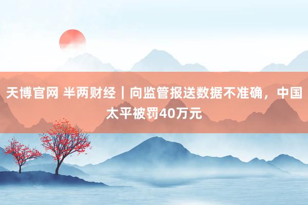 天博官网 半两财经｜向监管报送数据不准确，中国太平被罚40万元