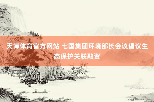 天博体育官方网站 七国集团环境部长会议倡议生态保护关联融资
