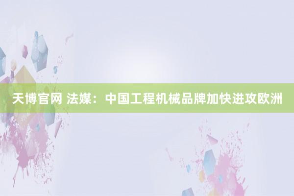 天博官网 法媒：中国工程机械品牌加快进攻欧洲