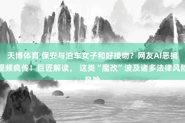 天博体育 保安与泊车女子和好接吻？网友AI恶搞视频疯传！巨匠解读， 这类“魔改”波及诸多法律风险