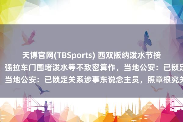 天博官网(TBSports) 西双版纳泼水节接连出现高压水枪坏心喷射、强拉车门围堵泼水等不致密算作，当地公安：已锁定关系涉事东说念主员，照章根究关系累赘