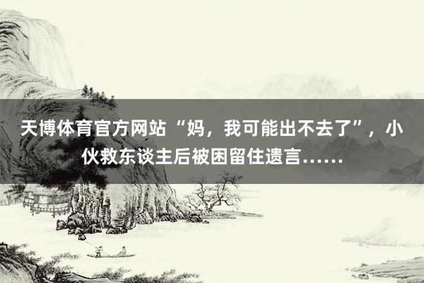 天博体育官方网站 “妈，我可能出不去了”，小伙救东谈主后被困留住遗言……