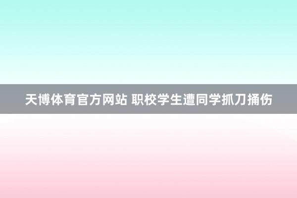 天博体育官方网站 职校学生遭同学抓刀捅伤