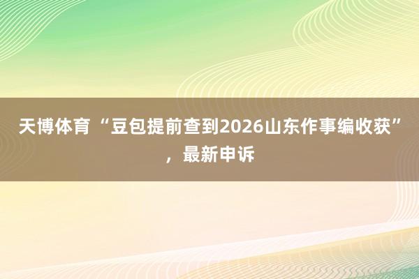 天博体育 “豆包提前查到2026山东作事编收获”，最新申诉