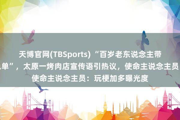 天博官网(TBSports) “百岁老东说念主带父母进店用餐全免单”，太原一烤肉店宣传语引热议，使命主说念主员：玩梗加多曝光度
