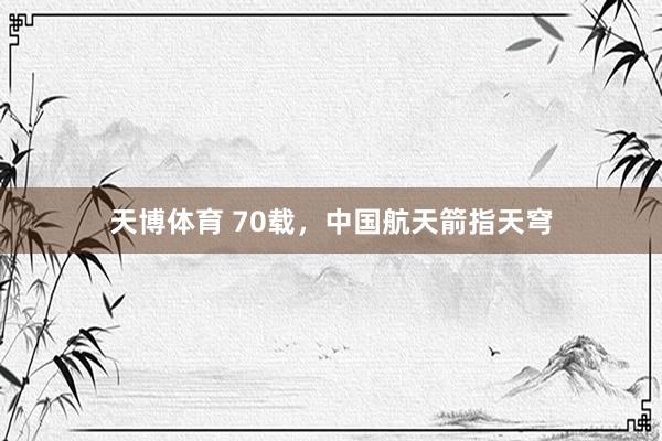 天博体育 70载，中国航天箭指天穹
