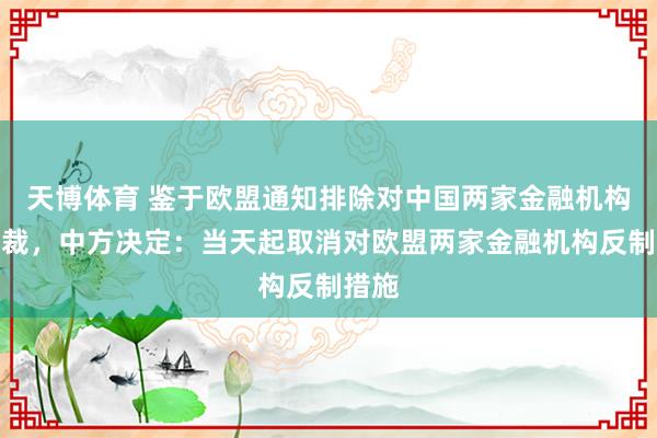 天博体育 鉴于欧盟通知排除对中国两家金融机构的制裁，中方决定：当天起取消对欧盟两家金融机构反制措施