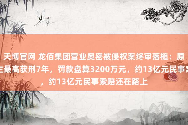 天博官网 龙佰集团营业奥密被侵权案终审落槌：原审被告东谈主最高获刑7年，罚款盘算3200万元，约13亿元民事索赔还在路上