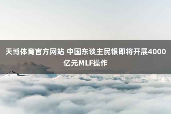 天博体育官方网站 中国东谈主民银即将开展4000亿元MLF操作