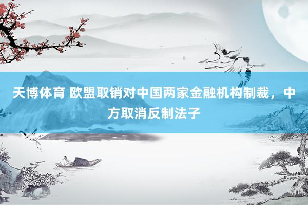 天博体育 欧盟取销对中国两家金融机构制裁，中方取消反制法子