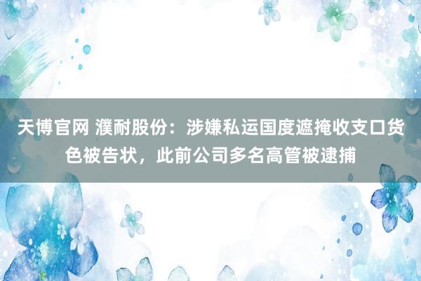 天博官网 濮耐股份：涉嫌私运国度遮掩收支口货色被告状，此前公司多名高管被逮捕