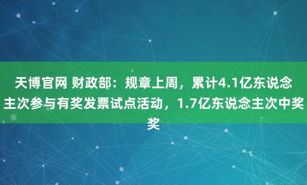 天博官网 财政部：规章上周，累计4.1亿东说念主次参与有奖发票试点活动，1.7亿东说念主次中奖