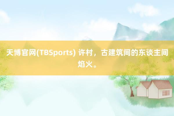天博官网(TBSports) 许村，古建筑间的东谈主间焰火。