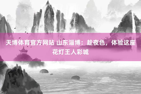 天博体育官方网站 山东淄博：趁夜色，体验这座花灯王人彩城