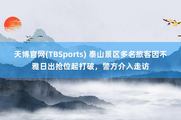 天博官网(TBSports) 泰山景区多名旅客因不雅日出抢位起打破，警方介入走访