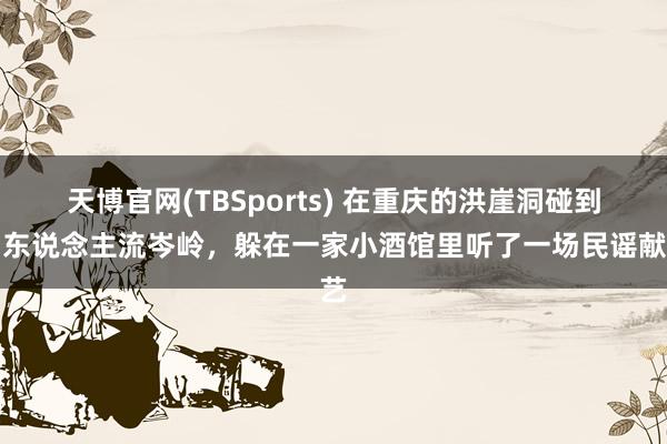 天博官网(TBSports) 在重庆的洪崖洞碰到了东说念主流岑岭，躲在一家小酒馆里听了一场民谣献艺