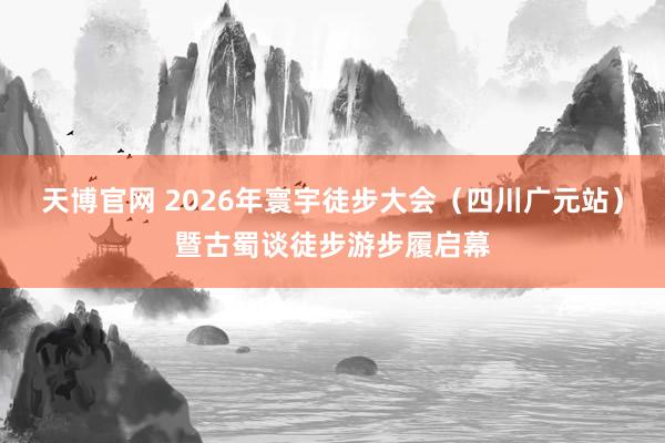 天博官网 2026年寰宇徒步大会（四川广元站）暨古蜀谈徒步游步履启幕
