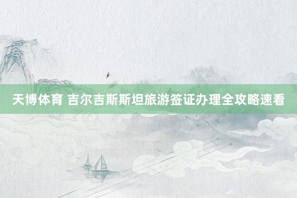天博体育 吉尔吉斯斯坦旅游签证办理全攻略速看