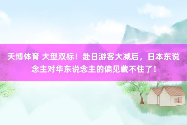 天博体育 大型双标！赴日游客大减后，日本东说念主对华东说念主的偏见藏不住了！