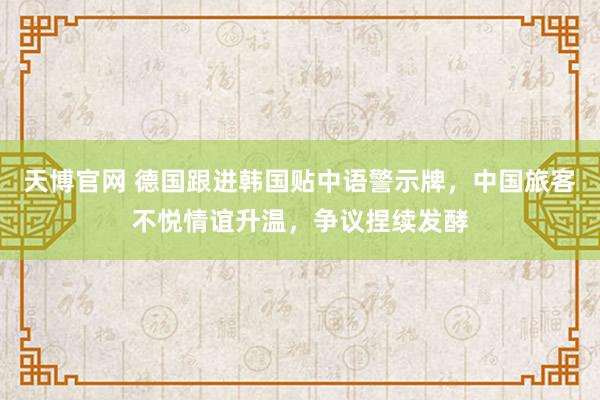 天博官网 德国跟进韩国贴中语警示牌，中国旅客不悦情谊升温，争议捏续发酵