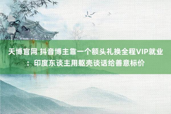 天博官网 抖音博主靠一个额头礼换全程VIP就业：印度东谈主用躯壳谈话给善意标价
