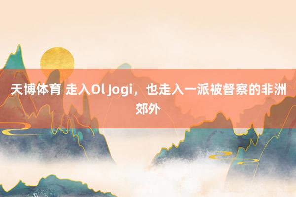 天博体育 走入Ol Jogi，也走入一派被督察的非洲郊外