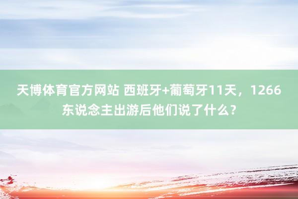 天博体育官方网站 西班牙+葡萄牙11天，1266东说念主出游后他们说了什么？