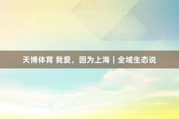 天博体育 我爱，因为上海｜全域生态说