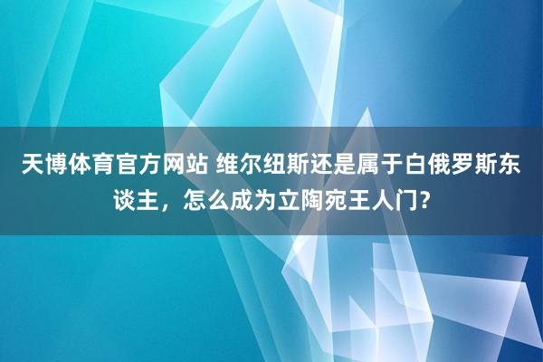 天博体育官方网站 维尔纽斯还是属于白俄罗斯东谈主，怎么成为立陶宛王人门？