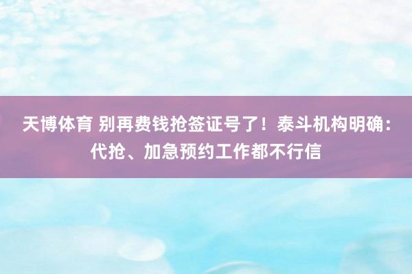 天博体育 别再费钱抢签证号了！泰斗机构明确：代抢、加急预约工作都不行信