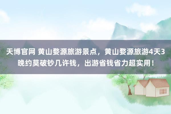 天博官网 黄山婺源旅游景点，黄山婺源旅游4天3晚约莫破钞几许钱，出游省钱省力超实用！
