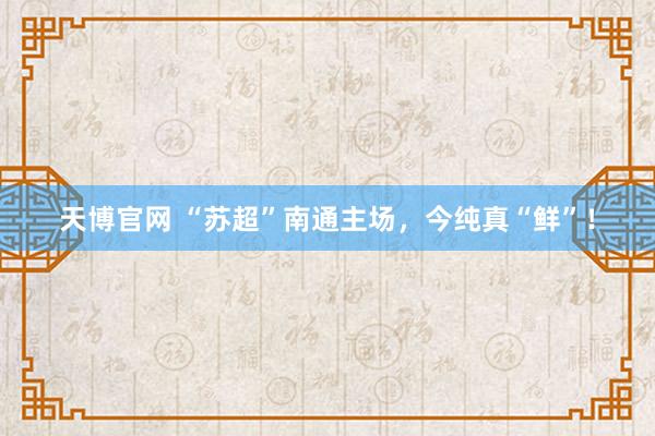 天博官网 “苏超”南通主场，今纯真“鲜”！