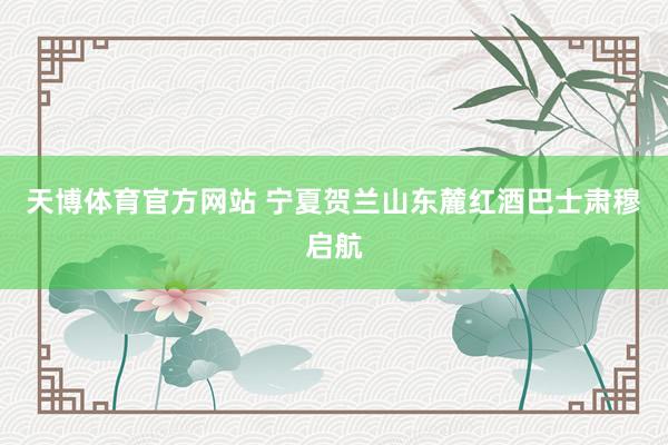 天博体育官方网站 宁夏贺兰山东麓红酒巴士肃穆启航