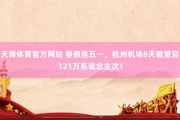 天博体育官方网站 春假连五一，杭州机场8天瞻望迎121万东说念主次！
