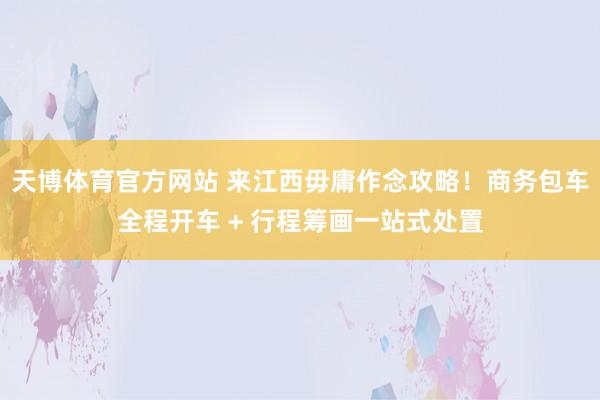 天博体育官方网站 来江西毋庸作念攻略！商务包车全程开车 + 行程筹画一站式处置