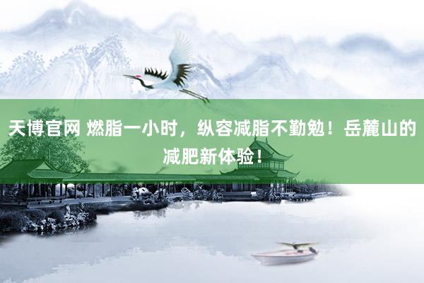 天博官网 燃脂一小时，纵容减脂不勤勉！岳麓山的减肥新体验！