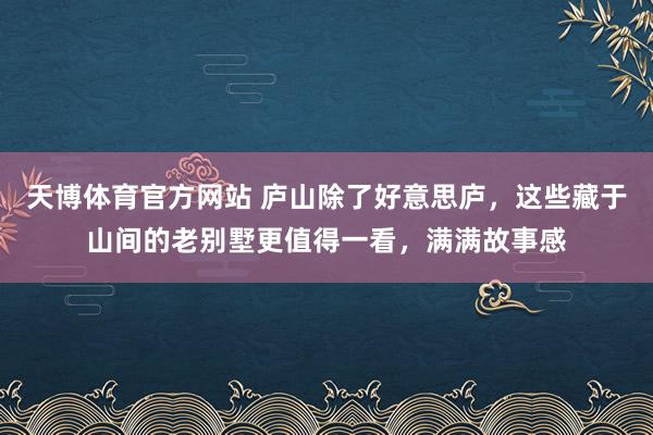 天博体育官方网站 庐山除了好意思庐，这些藏于山间的老别墅更值得一看，满满故事感