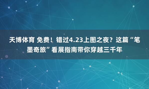 天博体育 免费！错过4.23上图之夜？这篇“笔墨奇旅”看展指南带你穿越三千年