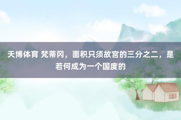 天博体育 梵蒂冈，面积只须故宫的三分之二，是若何成为一个国度的