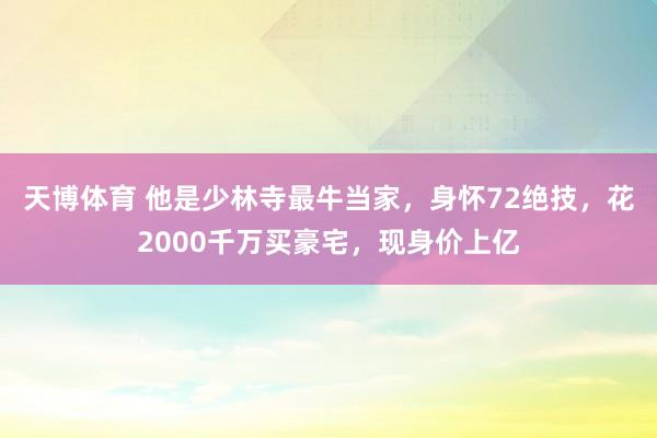 天博体育 他是少林寺最牛当家，身怀72绝技，花2000千万买豪宅，现身价上亿