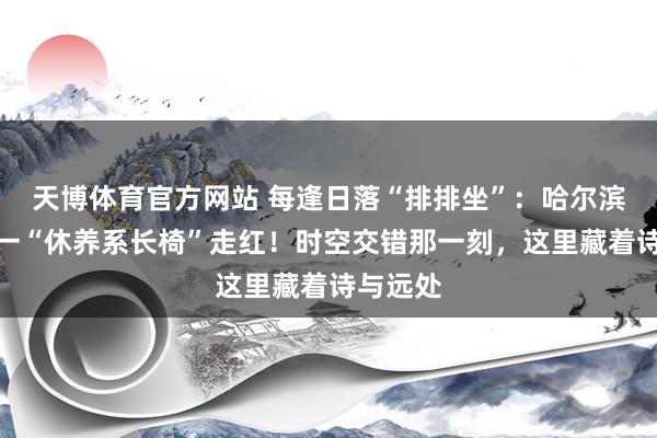 天博体育官方网站 每逢日落“排排坐”：哈尔滨江沿儿一“休养系长椅”走红！时空交错那一刻，这里藏着诗与远处