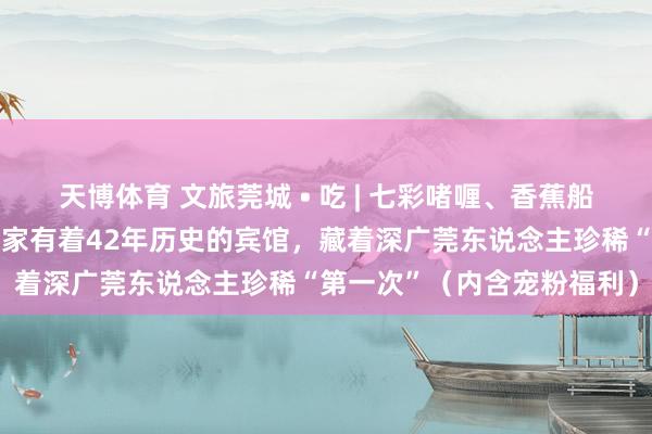 天博体育 文旅莞城 • 吃 | 七彩啫喱、香蕉船，还有谭松韵同款……这家有着42年历史的宾馆，藏着深广莞东说念主珍稀“第一次”（内含宠粉福利）