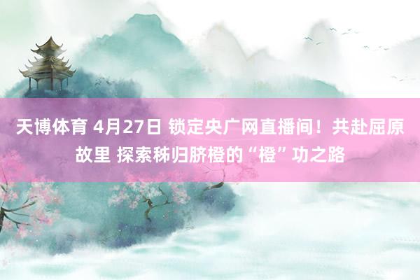 天博体育 4月27日 锁定央广网直播间！共赴屈原故里 探索秭归脐橙的“橙”功之路