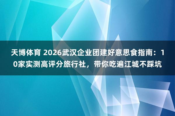 天博体育 2026武汉企业团建好意思食指南：10家实测高评分旅行社，带你吃遍江城不踩坑