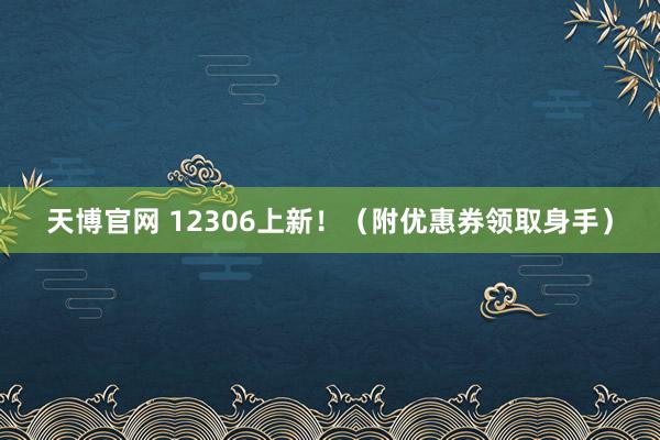 天博官网 12306上新！（附优惠券领取身手）