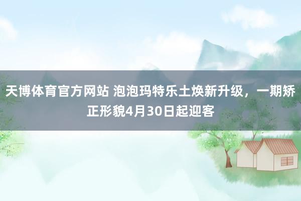天博体育官方网站 泡泡玛特乐土焕新升级，一期矫正形貌4月30日起迎客