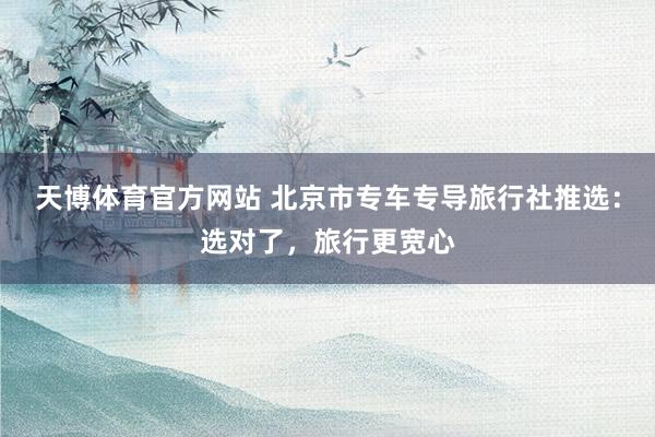 天博体育官方网站 北京市专车专导旅行社推选：选对了，旅行更宽心