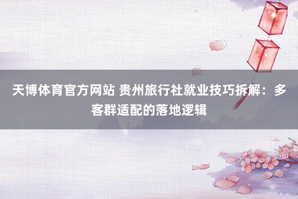 天博体育官方网站 贵州旅行社就业技巧拆解：多客群适配的落地逻辑