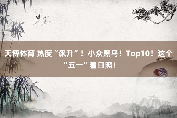 天博体育 热度“飙升”！小众黑马！Top10！这个“五一”看日照！