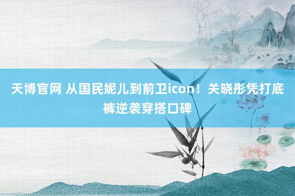 天博官网 从国民妮儿到前卫icon！关晓彤凭打底裤逆袭穿搭口碑
